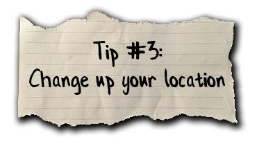 Tip #3: Change up your location