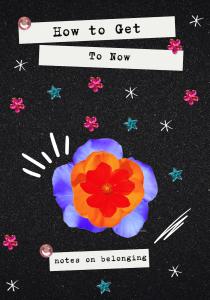 Poster with colorful graphics: How to Get to Now: notes on belonging